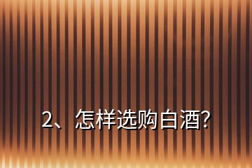 2、怎樣選購白酒？