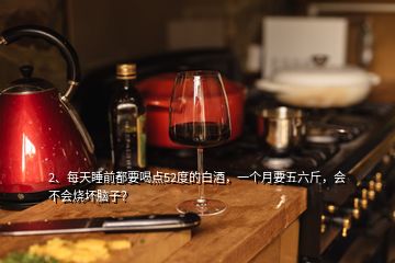 2、每天睡前都要喝點52度的白酒，一個月要五六斤，會不會燒壞腦子？