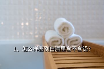 1、怎么樣鑒別白酒里含不含鉛？