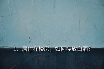 1、居住在樓房，如何存放白酒？