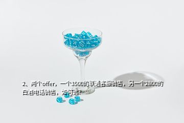 2、兩個offer，一個3500的聯(lián)通客服銷售，另一個2800的白酒電話銷售，如何選？