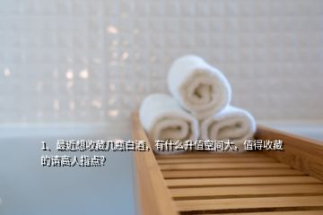 1、最近想收藏幾瓶白酒，有什么升值空間大，值得收藏的請(qǐng)高人指點(diǎn)？