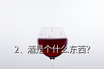 2、酒是個(gè)什么東西？