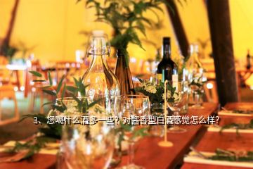 3、您喝什么酒多一些？對醬香型白酒感覺怎么樣？