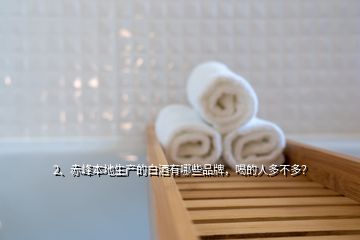 2、赤峰本地生產(chǎn)的白酒有哪些品牌，喝的人多不多？