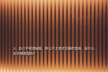 3、自己不喝酒抽煙，所以不太喜歡應(yīng)酬的飯局，有什么好的推脫理由？