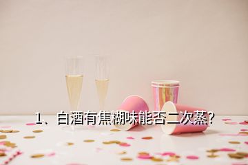 1、白酒有焦糊味能否二次蒸？