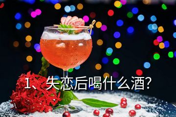 1、失戀后喝什么酒？