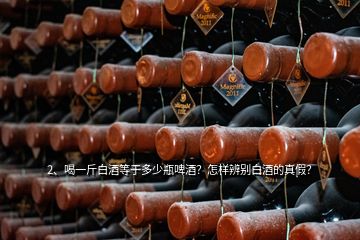 2、喝一斤白酒等于多少瓶啤酒？怎樣辨別白酒的真假？