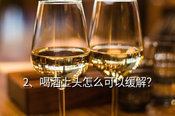 2、喝酒上頭怎么可以緩解？