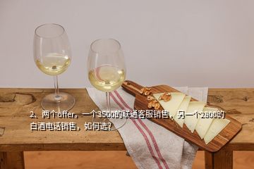 2、兩個(gè)offer，一個(gè)3500的聯(lián)通客服銷售，另一個(gè)2800的白酒電話銷售，如何選？