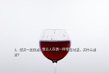 3、想買一批白酒，像古人存酒一樣埋在地里，買什么酒好？