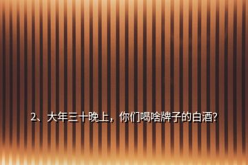 2、大年三十晚上，你們喝啥牌子的白酒？