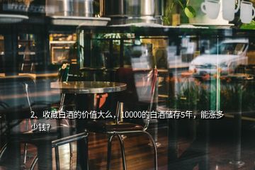 2、收藏白酒的價值大么，10000的白酒儲存5年，能漲多少錢？