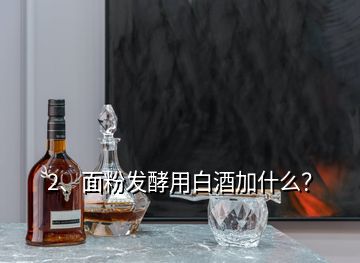 2、面粉發(fā)酵用白酒加什么？