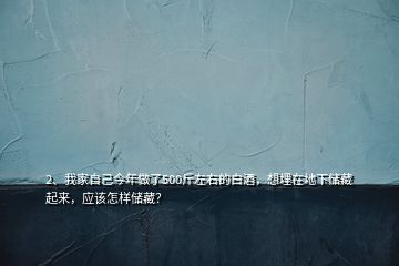 2、我家自己今年做了500斤左右的白酒，想埋在地下儲(chǔ)藏起來，應(yīng)該怎樣儲(chǔ)藏？