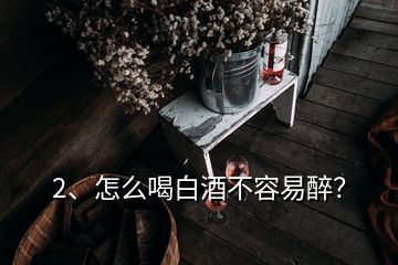 2、怎么喝白酒不容易醉？