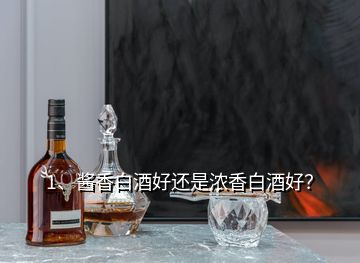 1、醬香白酒好還是濃香白酒好？