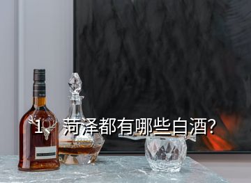 1、菏澤都有哪些白酒？