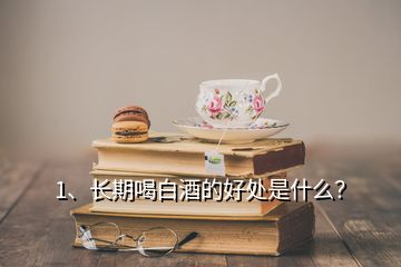 1、長期喝白酒的好處是什么？