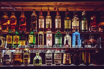 1、想注冊一個(gè)白酒的商標(biāo)，自己的品牌，瓶裝酒，純糧食釀造，不知道好做嗎？前期怎么做？