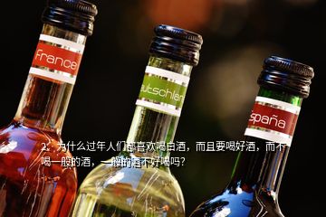 2、為什么過年人們都喜歡喝白酒，而且要喝好酒，而不喝一般的酒，一般的酒不好喝嗎？