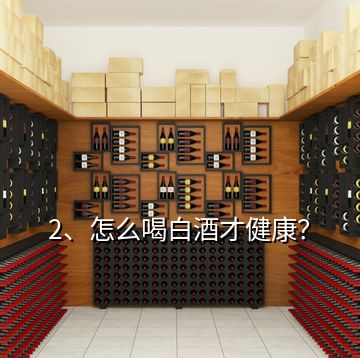 2、怎么喝白酒才健康？