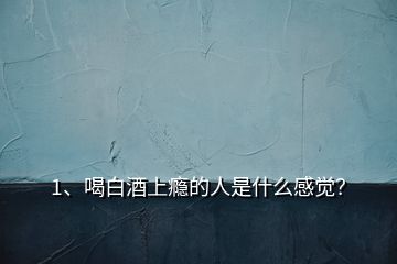 1、喝白酒上癮的人是什么感覺(jué)？