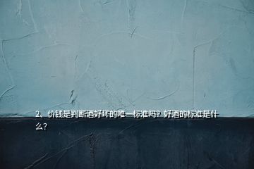 2、價錢是判斷酒好壞的唯一標準嗎？好酒的標準是什么？