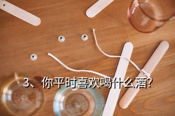 3、你平時喜歡喝什么酒？