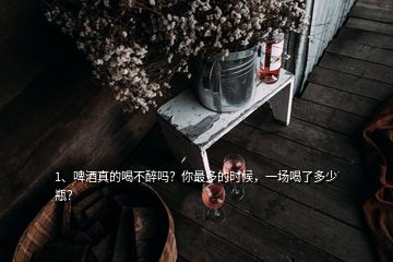 1、啤酒真的喝不醉嗎？你最多的時(shí)候，一場(chǎng)喝了多少瓶？