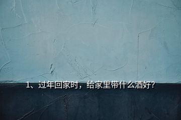 1、過年回家時，給家里帶什么酒好？