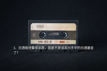 3、白酒板塊集體殺跌，我是不是該賣出手中的白酒基金了？