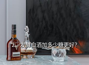 2、發(fā)酵白酒加多少糖更好？