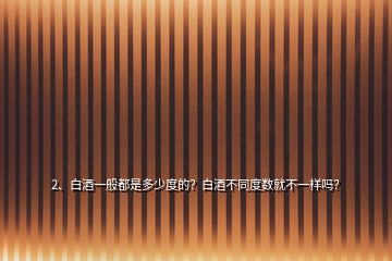 2、白酒一般都是多少度的？白酒不同度數(shù)就不一樣嗎？