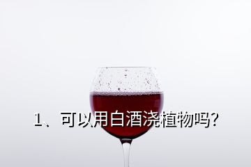 1、可以用白酒澆植物嗎？