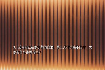 3、適合自己在家小酌的白酒，第二天不頭痛不口干，大家有什么推薦的么？