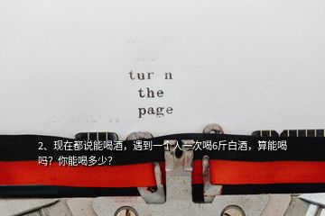 2、現(xiàn)在都說能喝酒，遇到一個(gè)人一次喝6斤白酒，算能喝嗎？你能喝多少？