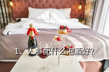 1、人參配什么泡酒好？