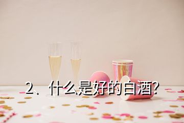 2、什么是好的白酒？