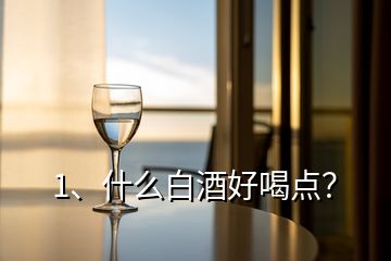 1、什么白酒好喝點(diǎn)？