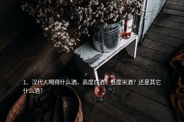 1、漢代人喝得什么酒，高度白酒？低度米酒？還是其它什么酒？