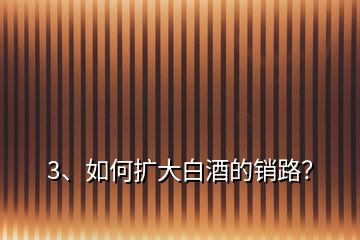 3、如何擴(kuò)大白酒的銷路？