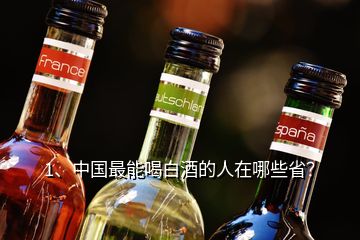 1、中國最能喝白酒的人在哪些??？