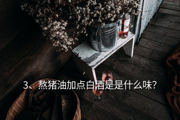 3、熬豬油加點白酒是是什么味？