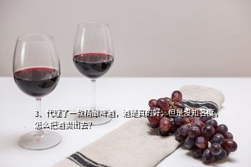 3、代理了一款精釀啤酒，酒是真的好，但是沒知名度，怎么把酒賣出去？