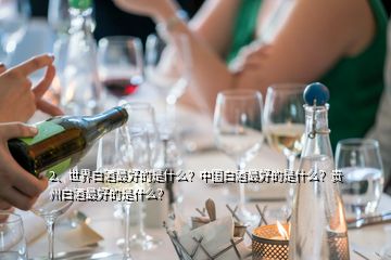 2、世界白酒最好的是什么？中國白酒最好的是什么？貴州白酒最好的是什么？