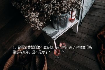 1、都說清香型白酒不宜存放，真的嗎？買了80箱金門高粱想存幾年，是不是虧了？