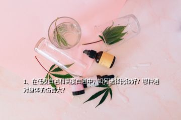 1、在低度白酒和高度白酒中，如何選擇比較好？哪種酒對(duì)身體的傷害大？