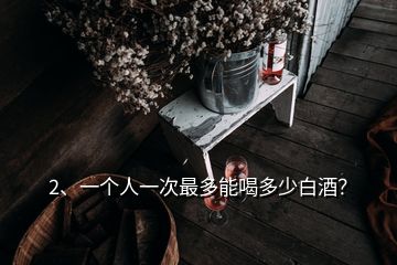 2、一個人一次最多能喝多少白酒？